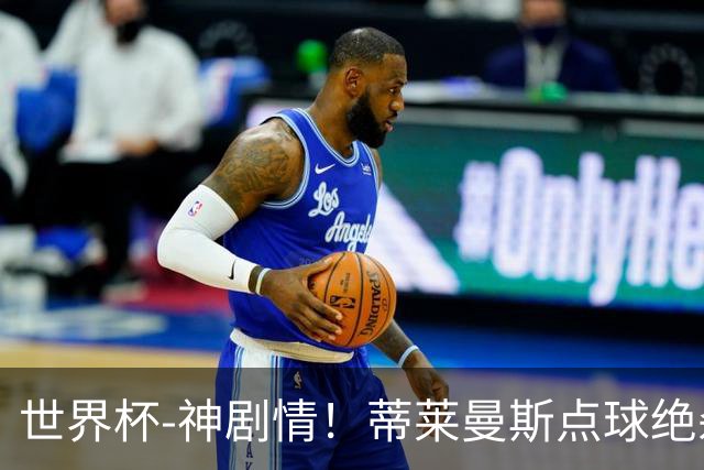 世界杯-神剧情！蒂莱曼斯点球绝杀 比利时加时3-2塞内加尔