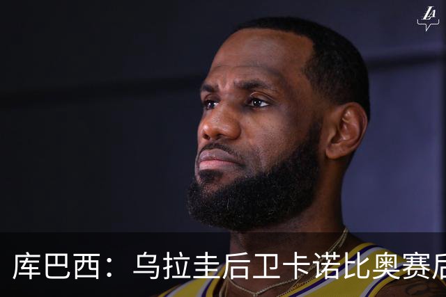 库巴西：乌拉圭后卫卡诺比奥赛后向我道歉 目前只关注对阵奥地利