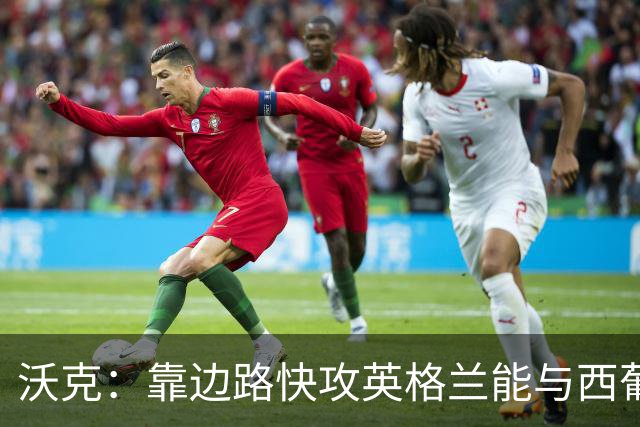 沃克：靠边路快攻英格兰能与西葡巴阿一战，但球员必须再提升状态