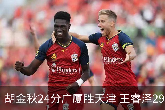 胡金秋24分广厦胜天津 王睿泽29+9青岛胜同曦